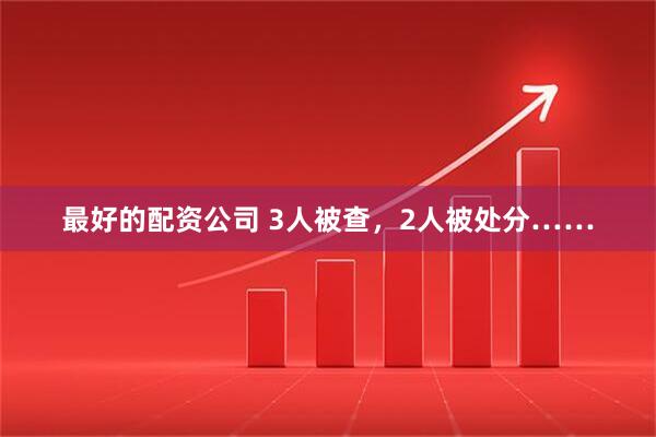 最好的配资公司 3人被查，2人被处分……