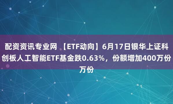 配资资讯专业网 【ETF动向】6月17日银华上证科创板人工智能ETF基金跌0.63%，份额增加400万份