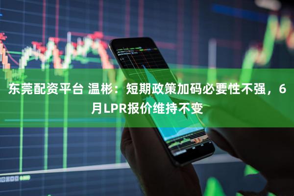 东莞配资平台 温彬：短期政策加码必要性不强，6月LPR报价维持不变