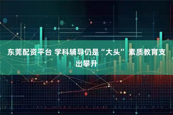 东莞配资平台 学科辅导仍是“大头” 素质教育支出攀升