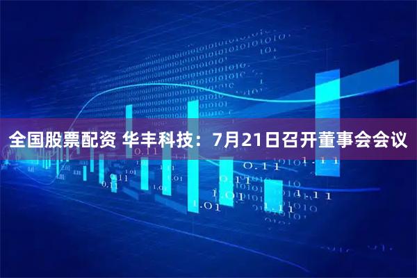 全国股票配资 华丰科技：7月21日召开董事会会议