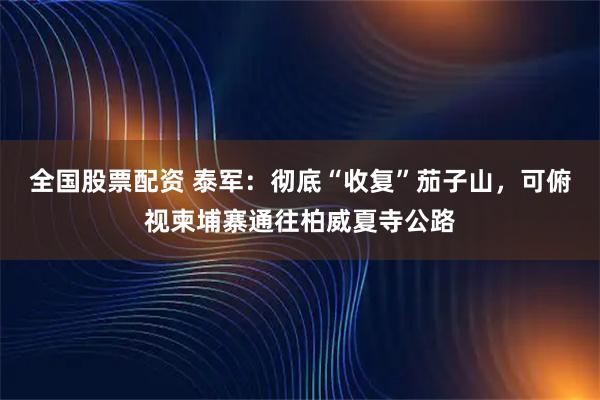 全国股票配资 泰军：彻底“收复”茄子山，可俯视柬埔寨通往柏威夏寺公路