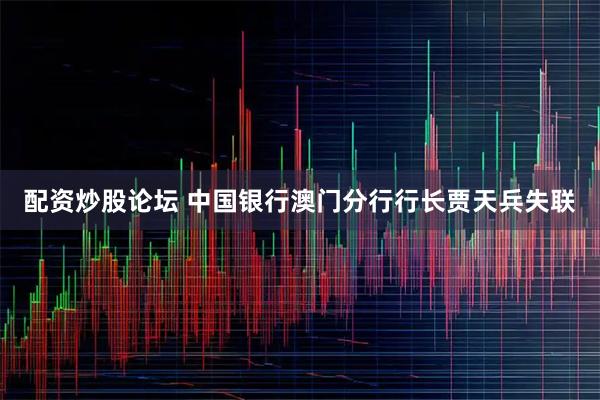 配资炒股论坛 中国银行澳门分行行长贾天兵失联