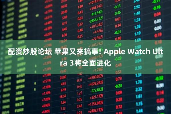 配资炒股论坛 苹果又来搞事! Apple Watch Ultra 3将全面进化