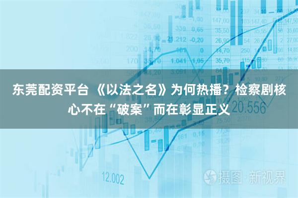 东莞配资平台 《以法之名》为何热播？检察剧核心不在“破案”而在彰显正义