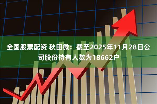 全国股票配资 秋田微：截至2025年11月28日公司股份持有人数为18662户