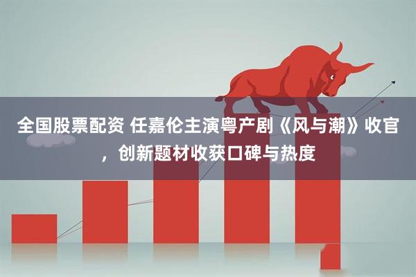 全国股票配资 任嘉伦主演粤产剧《风与潮》收官，创新题材收获口碑与热度