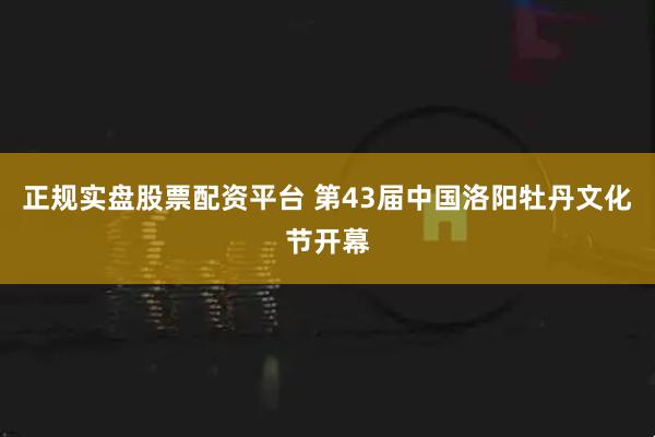正规实盘股票配资平台 第43届中国洛阳牡丹文化节开幕